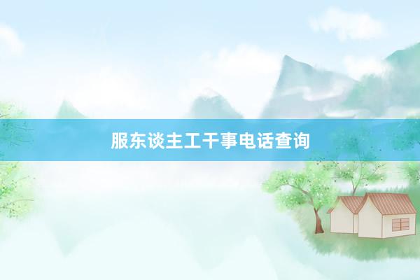服东谈主工干事电话查询